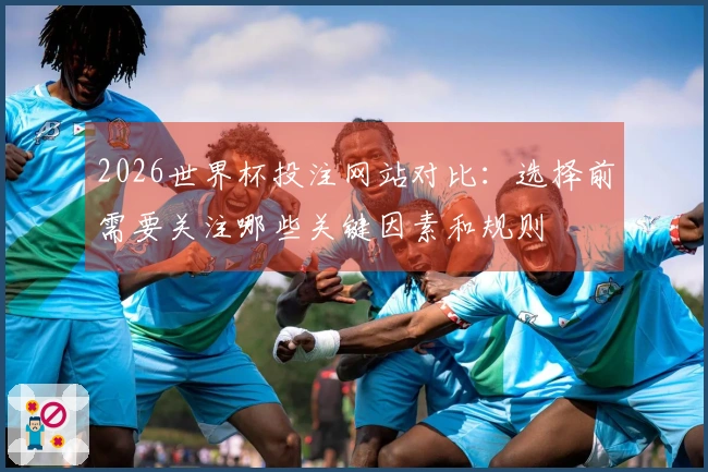 2026世界杯投注网站对比：选择前需要关注哪些关键因素和规则