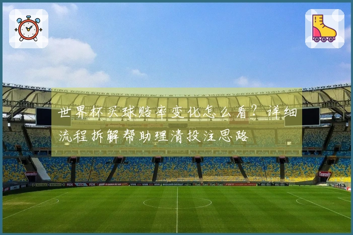 世界杯买球赔率变化怎么看？详细流程拆解帮助理清投注思路