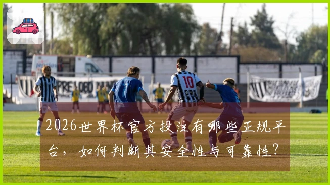 2026世界杯官方投注有哪些正规平台，如何判断其安全性与可靠性？