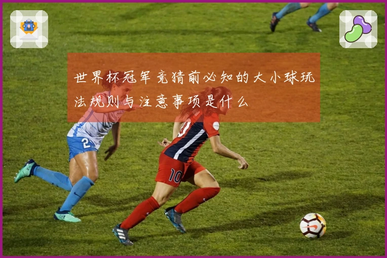 世界杯冠军竞猜前必知的大小球玩法规则与注意事项是什么