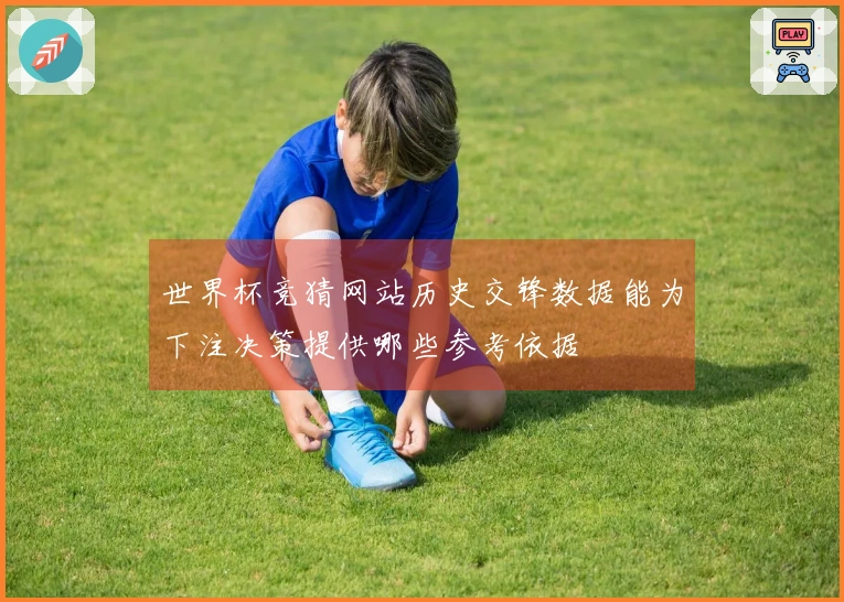 世界杯竞猜网站历史交锋数据能为下注决策提供哪些参考依据