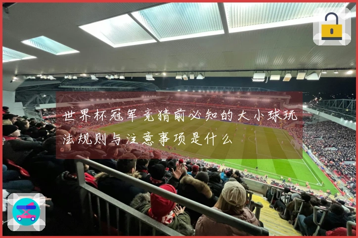 世界杯冠军竞猜前必知的大小球玩法规则与注意事项是什么