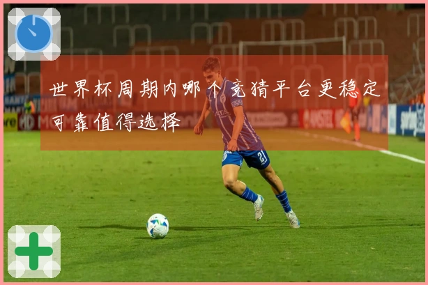 世界杯周期内哪个竞猜平台更稳定可靠值得选择